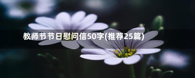 教师节节日慰问信50字(推荐25篇)