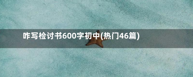 咋写检讨书600字初中(热门46篇)